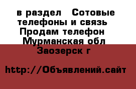  в раздел : Сотовые телефоны и связь » Продам телефон . Мурманская обл.,Заозерск г.